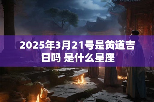 2025年3月21号是黄道吉日吗 是什么星座