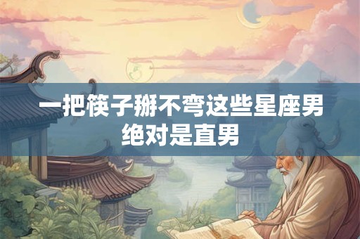 一把筷子掰不弯这些星座男绝对是直男