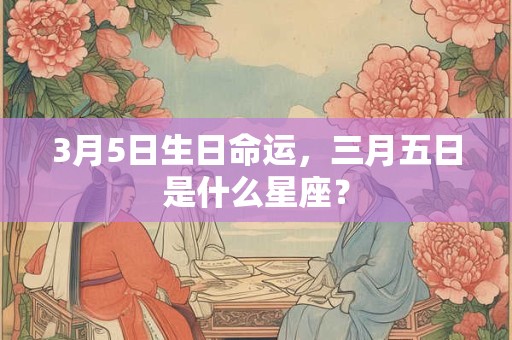 3月5日生日命运，三月五日是什么星座？