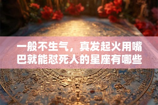 一般不生气，真发起火用嘴巴就能怼死人的星座有哪些？