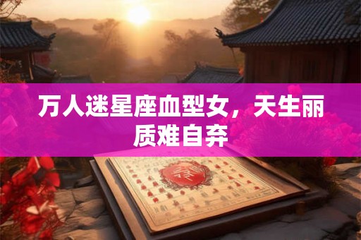 万人迷星座血型女，天生丽质难自弃