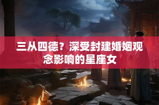 三从四德？深受封建婚姻观念影响的星座女