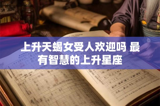 上升天蝎女受人欢迎吗 最有智慧的上升星座