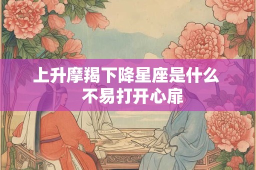 上升摩羯下降星座是什么   不易打开心扉