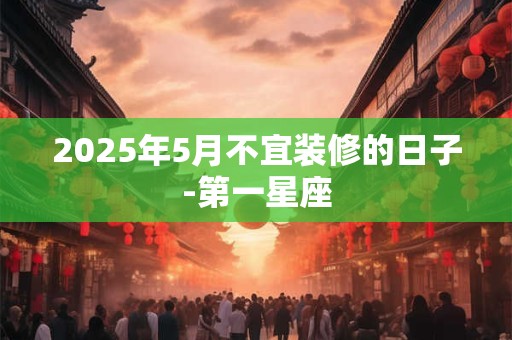 2025年5月不宜装修的日子-第一星座