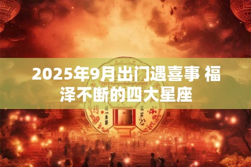 2025年9月出门遇喜事 福泽不断的四大星座