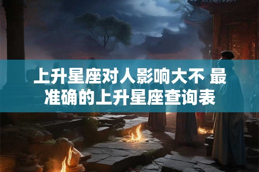 上升星座对人影响大不 最准确的上升星座查询表
