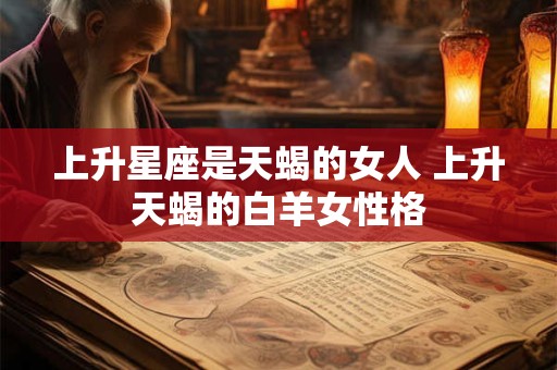 详细阅读:上升星座是天蝎的女人 上升天蝎的白羊女性格 上升星座是天蝎的女人 上升天蝎的白羊女性格