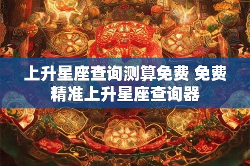 上升星座查询测算免费 免费精准上升星座查询器