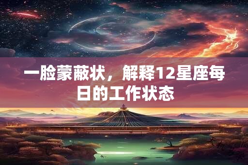 一脸蒙蔽状，解释12星座每日的工作状态