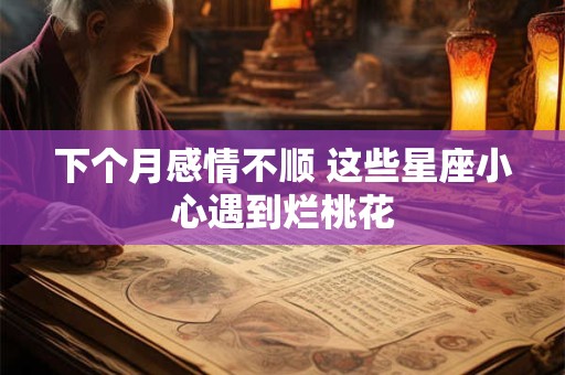 下个月感情不顺 这些星座小心遇到烂桃花