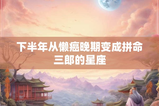 下半年从懒癌晚期变成拼命三郎的星座