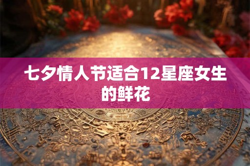 七夕情人节适合12星座女生的鲜花