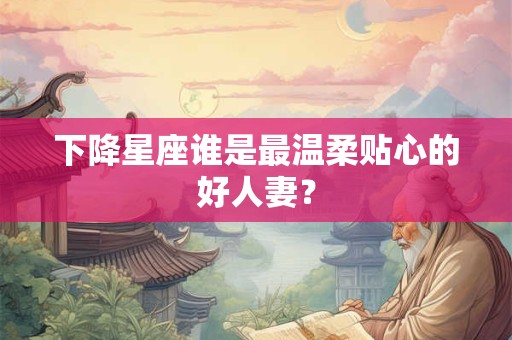 下降星座谁是最温柔贴心的好人妻？