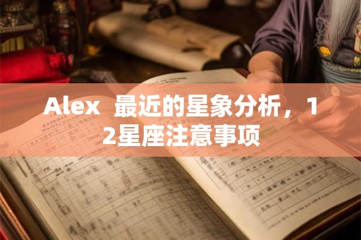 Alex  最近的星象分析，12星座注意事项