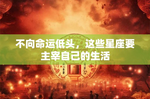 不向命运低头，这些星座要主宰自己的生活