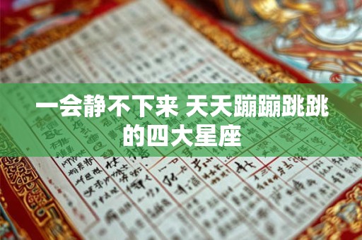 一会静不下来 天天蹦蹦跳跳的四大星座