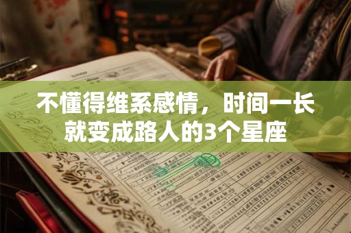 不懂得维系感情，时间一长就变成路人的3个星座