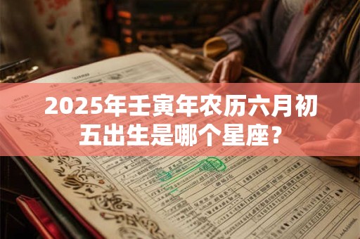 2025年壬寅年农历六月初五出生是哪个星座？