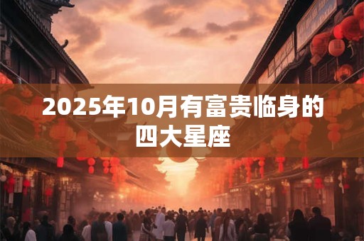 2025年10月有富贵临身的四大星座