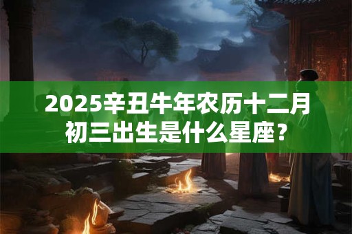 2025辛丑牛年农历十二月初三出生是什么星座？