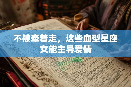 不被牵着走，这些血型星座女能主导爱情