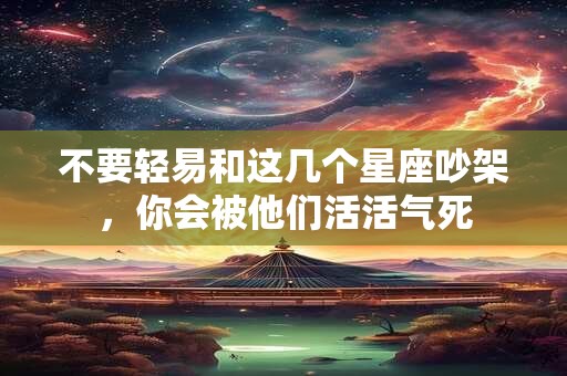 不要轻易和这几个星座吵架,你会被他们活活气死 不要轻易和这几个星座吵架,你会被他们活活气死