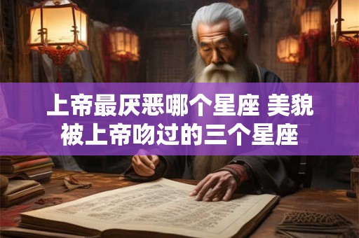 上帝最厌恶哪个星座 美貌被上帝吻过的三个星座