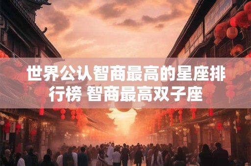 世界公认智商最高的星座排行榜 智商最高双子座