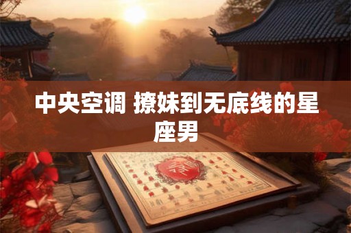 中央空调 撩妹到无底线的星座男