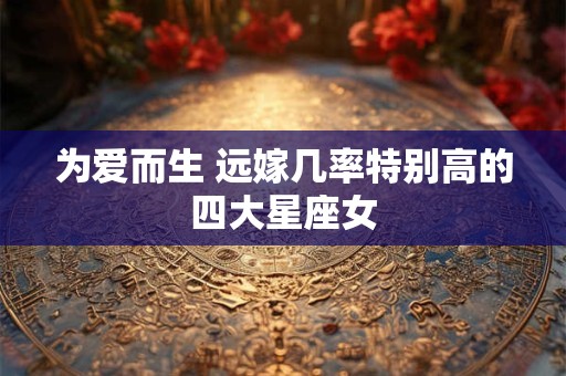 为爱而生 远嫁几率特别高的四大星座女
