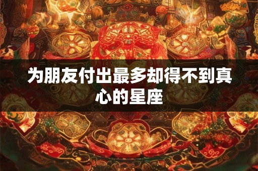 为朋友付出最多却得不到真心的星座
