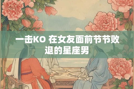 一击KO 在女友面前节节败退的星座男