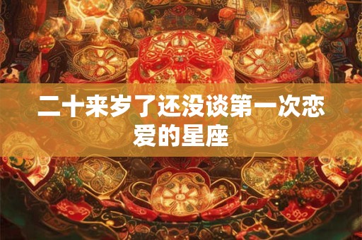 二十来岁了还没谈第一次恋爱的星座