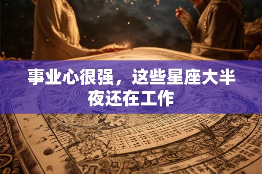 事业心很强，这些星座大半夜还在工作