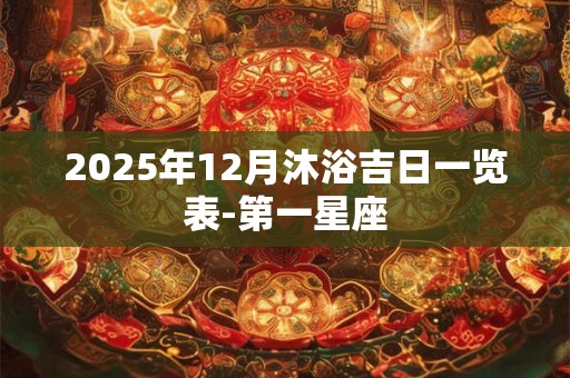 2025年12月沐浴吉日一览表-第一星座 2025年12月沐浴吉日一览表-第一星座