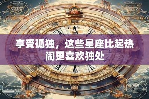 享受孤独，这些星座比起热闹更喜欢独处