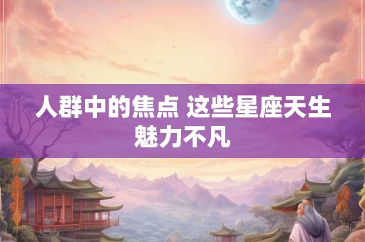人群中的焦点 这些星座天生魅力不凡