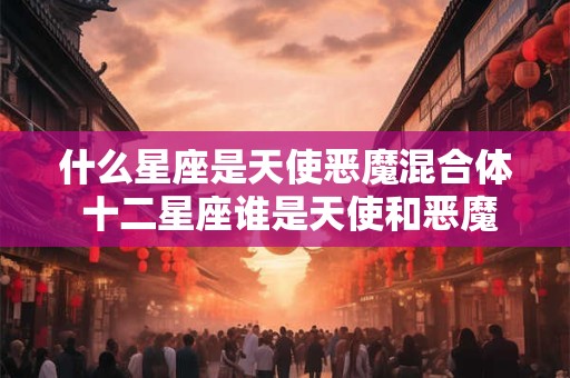 什么星座是天使恶魔混合体 十二星座谁是天使和恶魔