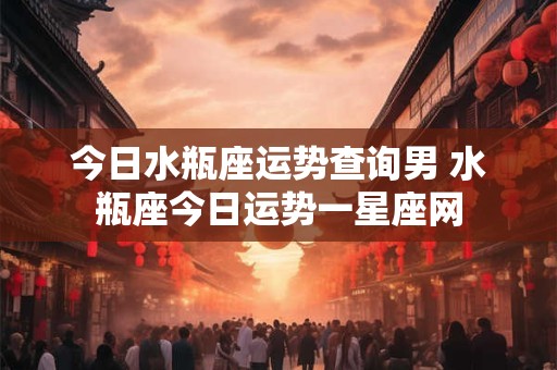 今日水瓶座运势查询男 水瓶座今日运势一星座网