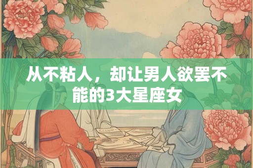 从不粘人，却让男人欲罢不能的3大星座女