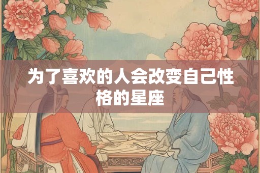 为了喜欢的人会改变自己性格的星座