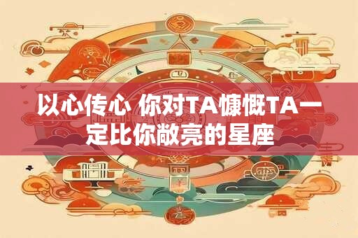 以心传心 你对TA慷慨TA一定比你敞亮的星座