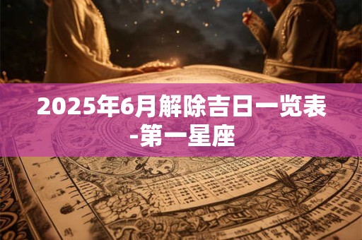 2025年6月解除吉日一览表-第一星座