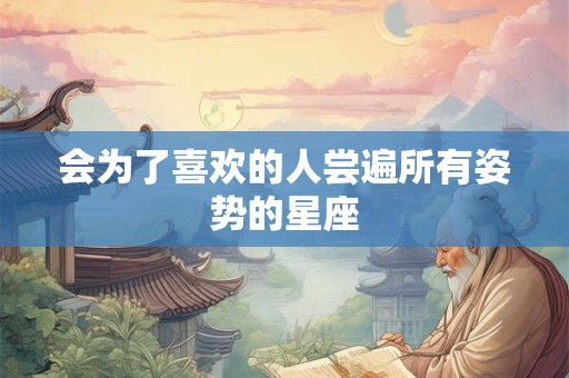 会为了喜欢的人尝遍所有姿势的星座