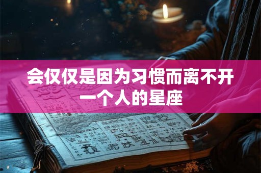 会仅仅是因为习惯而离不开一个人的星座