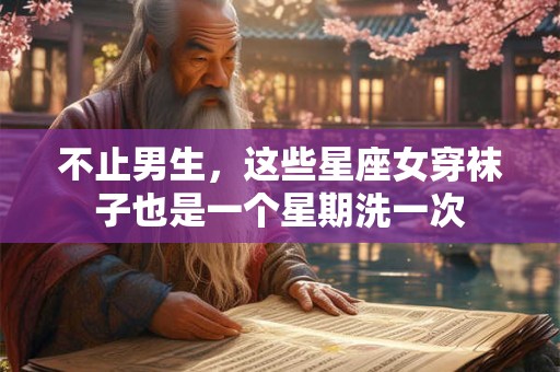 不止男生，这些星座女穿袜子也是一个星期洗一次