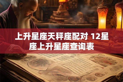 上升星座天秤座配对 12星座上升星座查询表