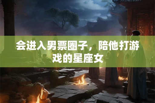 会进入男票圈子，陪他打游戏的星座女