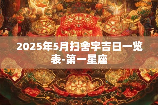 2025年5月扫舍宇吉日一览表-第一星座